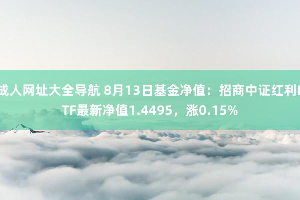 成人网址大全导航 8月13日基金净值：招商中证红利ETF最新净值1.4495，涨0.15%