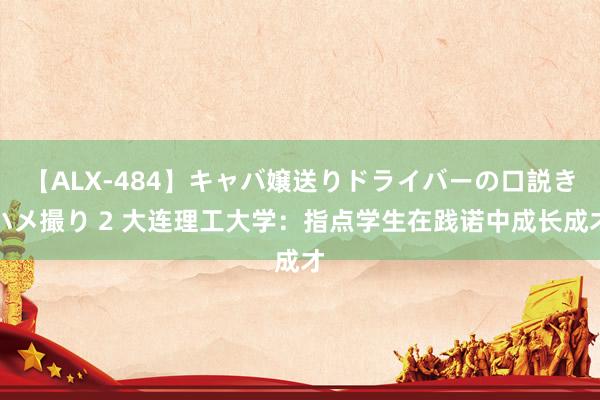 【ALX-484】キャバ嬢送りドライバーの口説きハメ撮り 2 大连理工大学：指点学生在践诺中成长成才