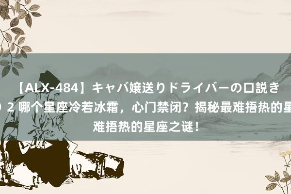 【ALX-484】キャバ嬢送りドライバーの口説きハメ撮り 2 哪个星座冷若冰霜，心门禁闭？揭秘最难捂热的星座之谜！