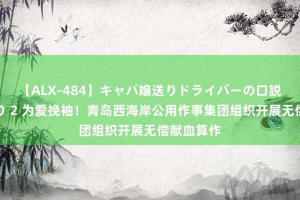 【ALX-484】キャバ嬢送りドライバーの口説きハメ撮り 2 为爱挽袖！青岛西海岸公用作事集团组织开展无偿献血算作