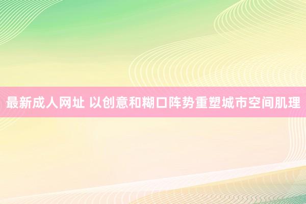 最新成人网址 以创意和糊口阵势重塑城市空间肌理