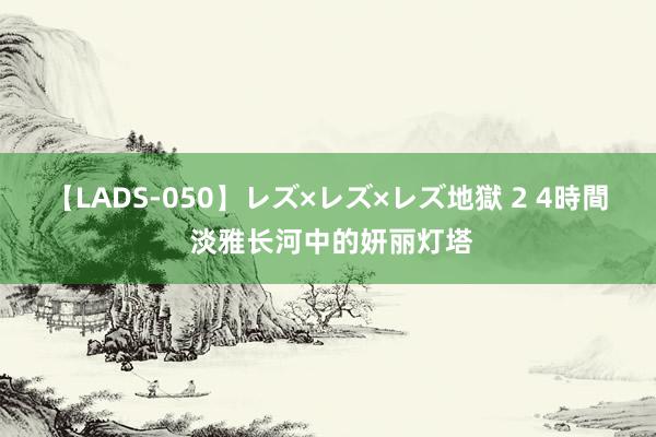 【LADS-050】レズ×レズ×レズ地獄 2 4時間 淡雅长河中的妍丽灯塔