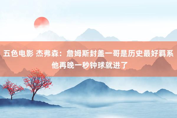 五色电影 杰弗森：詹姆斯封盖一哥是历史最好羁系 他再晚一秒钟球就进了