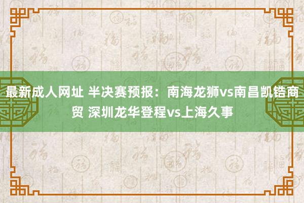 最新成人网址 半决赛预报：南海龙狮vs南昌凯锆商贸 深圳龙华登程vs上海久事