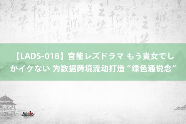 【LADS-018】官能レズドラマ もう貴女でしかイケない 为数据跨境流动打造“绿色通说念”