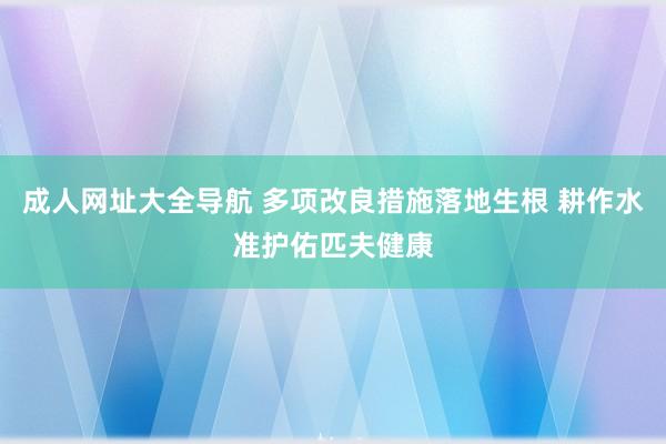 成人网址大全导航 多项改良措施落地生根 耕作水准护佑匹夫健康