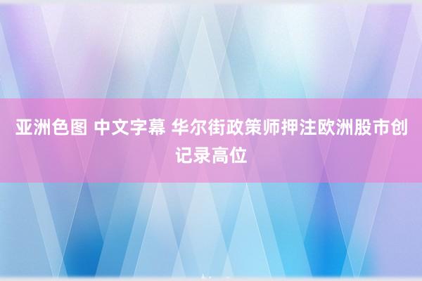 亚洲色图 中文字幕 华尔街政策师押注欧洲股市创记录高位