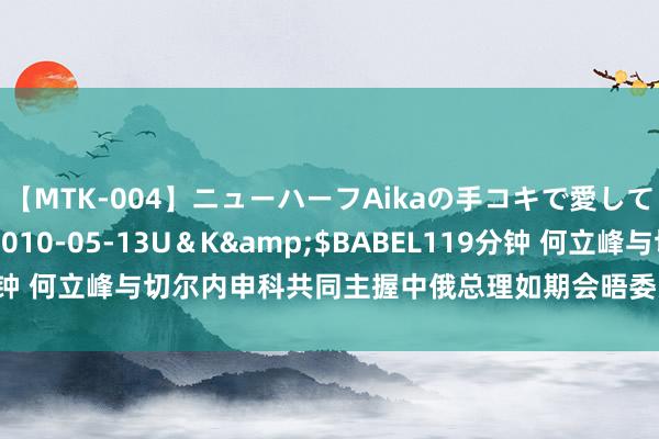 【MTK-004】ニューハーフAikaの手コキで愛して…。</a>2010-05-13U＆K&$BABEL119分钟 何立峰与切尔内申科共同主握中俄总理如期会晤委员会第二十八次会议