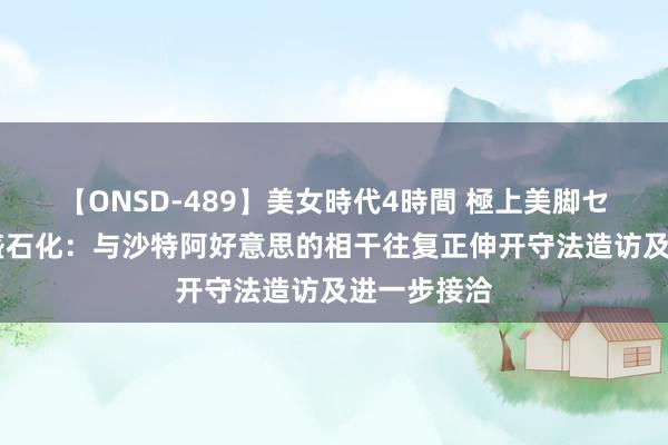 【ONSD-489】美女時代4時間 極上美脚セックス 荣盛石化：与沙特阿好意思的相干往复正伸开守法造访及进一步接洽