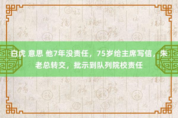 白虎 意思 他7年没责任，75岁给主席写信，朱老总转交，批示到队列院校责任