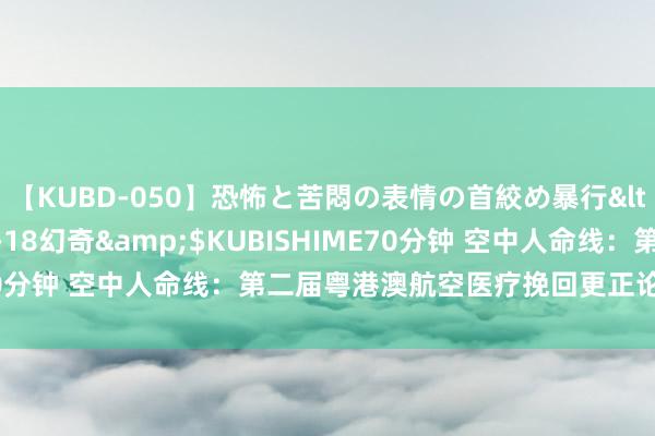 【KUBD-050】恐怖と苦悶の表情の首絞め暴行</a>2013-03-18幻奇&$KUBISHIME70分钟 空中人命线：第二届粤港澳航空医疗挽回更正论坛亮点速览