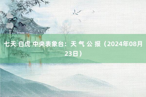 七天 白虎 中央表象台：天 气 公 报（2024年08月23日）