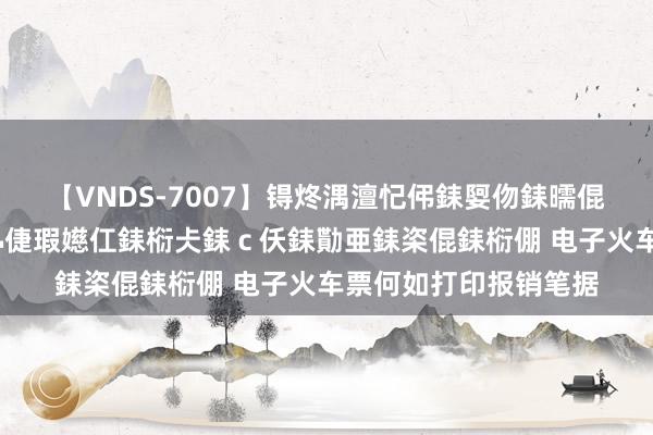 【VNDS-7007】锝炵湡澶忋伄銇娿伆銇曘倱锝?鐔熷コ銇犮仯銇﹁倢瑕嬨仜銇椼仧銇ｃ仸銇勩亜銇栥倱銇椼倗 电子火车票何如打印报销笔据