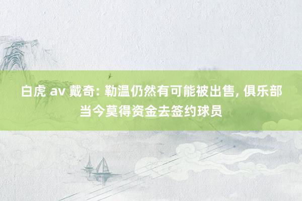 白虎 av 戴奇: 勒温仍然有可能被出售， 俱乐部当今莫得资金去签约球员