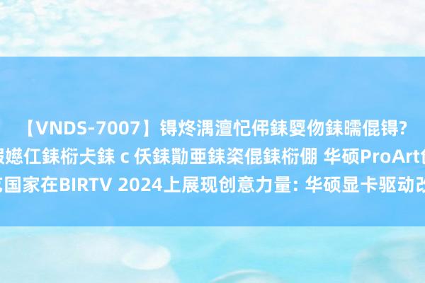 【VNDS-7007】锝炵湡澶忋伄銇娿伆銇曘倱锝?鐔熷コ銇犮仯銇﹁倢瑕嬨仜銇椼仧銇ｃ仸銇勩亜銇栥倱銇椼倗 华硕ProArt创艺国家在BIRTV 2024上展现创意力量: 华硕显卡驱动改进， 引发进步创造力!