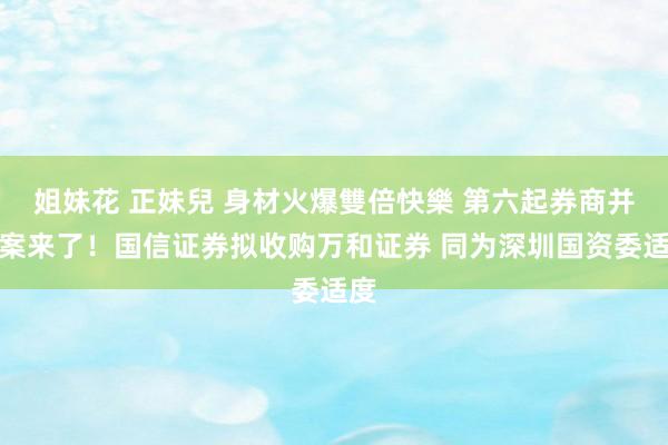 姐妹花 正妹兒 身材火爆雙倍快樂 第六起券商并购案来了！国信证券拟收购万和证券 同为深圳国资委适度