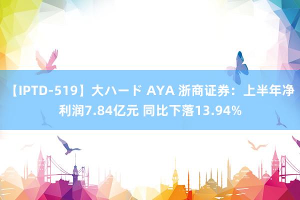 【IPTD-519】大ハード AYA 浙商证券：上半年净利润7.84亿元 同比下落13.94%