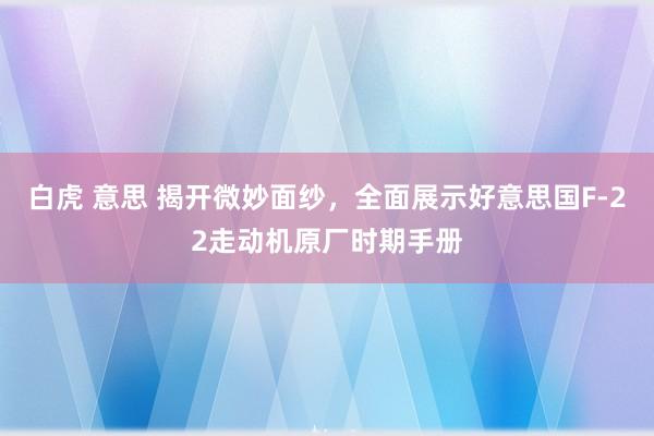 白虎 意思 揭开微妙面纱，全面展示好意思国F-22走动机原厂时期手册