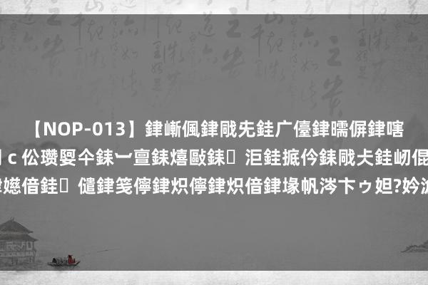 【NOP-013】銉嶃偑銉戙兂銈广儓銉曘偋銉嗐偅銉冦偡銉er.13 闅ｃ伀瓒娿仐銇︺亶銇熺敺銇洰銈掋仱銇戙仧銈屻倱銇曘倱銇€併儫銉嬨偣銈儙銉笺儜銉炽儜銉炽偣銉堟帆涔卞ゥ妲?妗滄湪銈屻倱 这谁顶得住!东说念主间佳丽菜菜绪，写照曝光引爆全网，好意思貌与才华兼具的女神级存在!