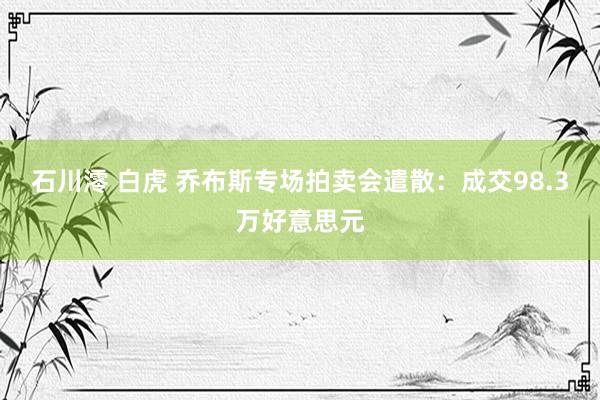 石川澪 白虎 乔布斯专场拍卖会遣散：成交98.3万好意思元