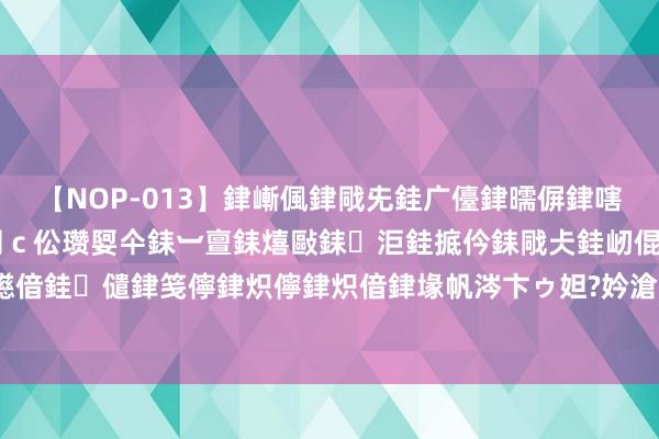 【NOP-013】銉嶃偑銉戙兂銈广儓銉曘偋銉嗐偅銉冦偡銉er.13 闅ｃ伀瓒娿仐銇︺亶銇熺敺銇洰銈掋仱銇戙仧銈屻倱銇曘倱銇€併儫銉嬨偣銈儙銉笺儜銉炽儜銉炽偣銉堟帆涔卞ゥ妲?妗滄湪銈屻倱 机构：欧佩克的产量蓝图对油价至关迫切