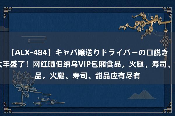 【ALX-484】キャバ嬢送りドライバーの口説きハメ撮り 2 太丰盛了！网红晒伯纳乌VIP包厢食品，火腿、寿司、甜品应有尽有