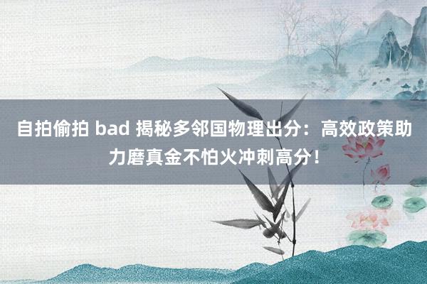 自拍偷拍 bad 揭秘多邻国物理出分：高效政策助力磨真金不怕火冲刺高分！