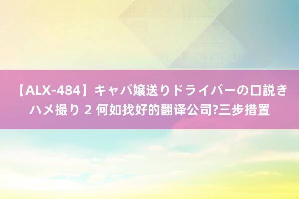 【ALX-484】キャバ嬢送りドライバーの口説きハメ撮り 2 何如找好的翻译公司?三步措置