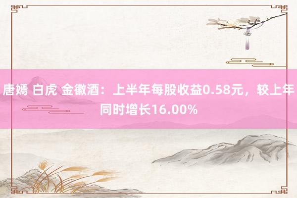 唐嫣 白虎 金徽酒：上半年每股收益0.58元，较上年同时增长16.00%