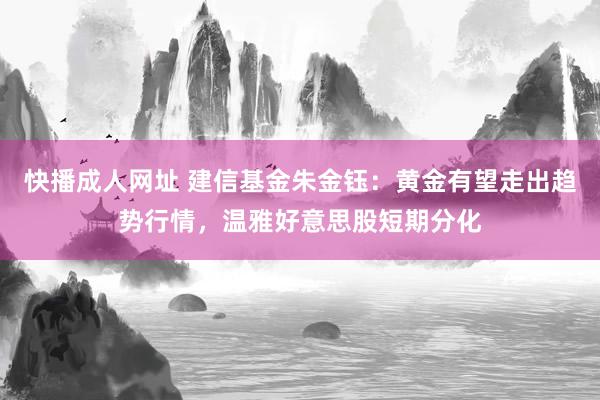 快播成人网址 建信基金朱金钰：黄金有望走出趋势行情，温雅好意思股短期分化