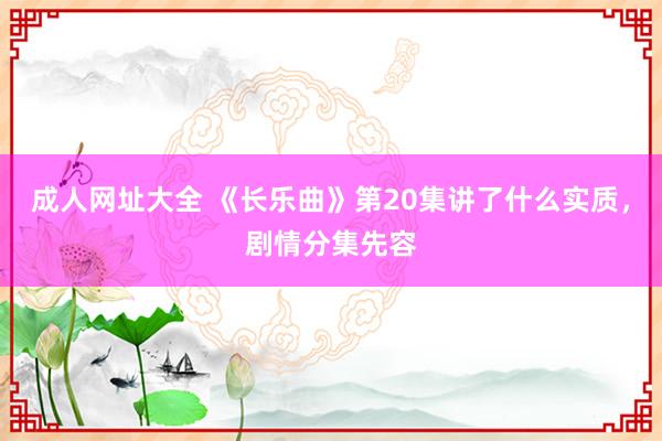 成人网址大全 《长乐曲》第20集讲了什么实质，剧情分集先容