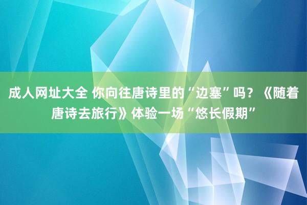 成人网址大全 你向往唐诗里的“边塞”吗？《随着唐诗去旅行》体验一场“悠长假期”