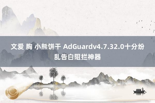 文爱 胸 小熊饼干 AdGuardv4.7.32.0十分纷乱告白阻拦神器