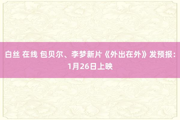 白丝 在线 包贝尔、李梦新片《外出在外》发预报：1月26日上映