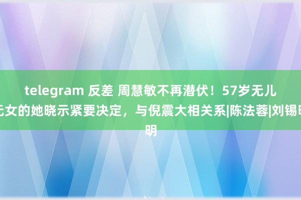 telegram 反差 周慧敏不再潜伏！57岁无儿无女的她晓示紧要决定，与倪震大相关系|陈法蓉|刘锡明