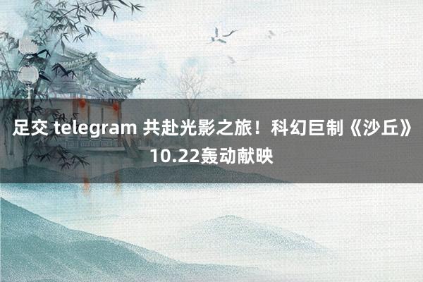 足交 telegram 共赴光影之旅！科幻巨制《沙丘》10.22轰动献映