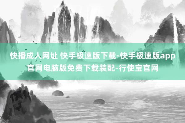 快播成人网址 快手极速版下载-快手极速版app官网电脑版免费下载装配-行使宝官网