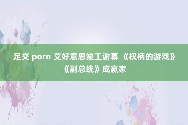 足交 porn 艾好意思竣工谢幕 《权柄的游戏》《副总统》成赢家