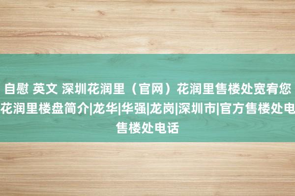 自慰 英文 深圳花润里（官网）花润里售楼处宽宥您丨花润里楼盘简介|龙华|华强|龙岗|深圳市|官方售楼处电话