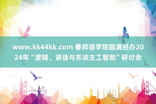 www.kk44kk.com 番邦语学院圆满经办2024年“逻辑、讲话与东谈主工智能”研讨会