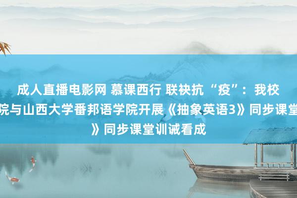 成人直播电影网 慕课西行 联袂抗 “疫”：我校番邦语学院与山西大学番邦语学院开展《抽象英语3》同步课堂训诫看成