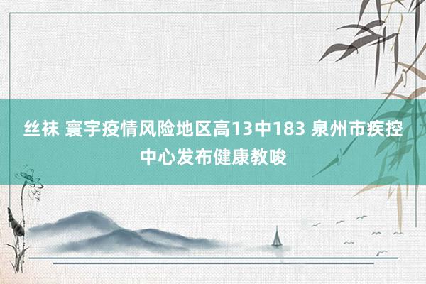 丝袜 寰宇疫情风险地区高13中183 泉州市疾控中心发布健康教唆