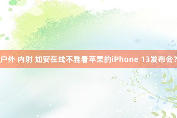 户外 内射 如安在线不雅看苹果的iPhone 13发布会？