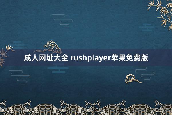 成人网址大全 rushplayer苹果免费版