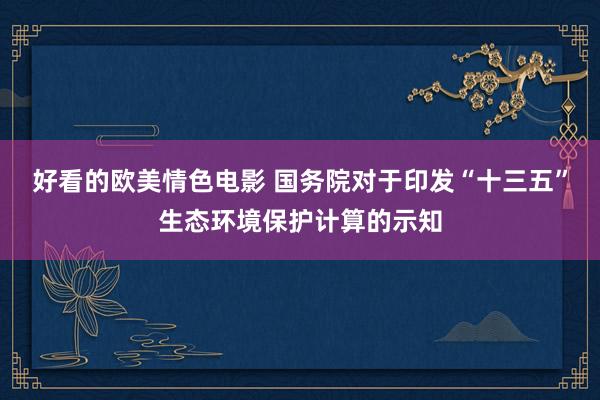 好看的欧美情色电影 国务院对于印发“十三五”生态环境保护计算的示知