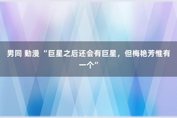 男同 動漫 “巨星之后还会有巨星，但梅艳芳惟有一个”