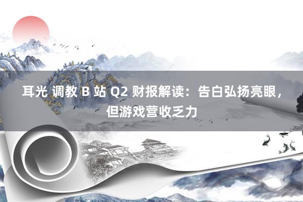 耳光 调教 B 站 Q2 财报解读：告白弘扬亮眼，但游戏营收乏力